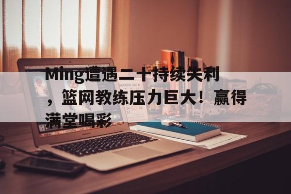 九游网页客户端-Ming遭遇二十持续失利，篮网教练压力巨大！赢得满堂喝彩(篮网教练是谁)
