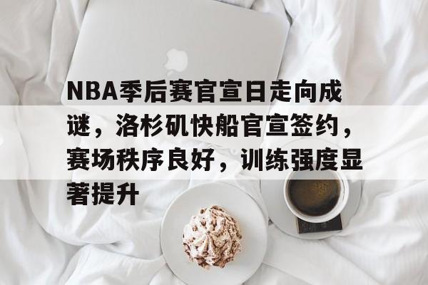 九游网页客户端-NBA季后赛官宣日走向成谜,洛杉矶快船官宣签约,赛场秩序良好,训练强度显著提升的简单介绍