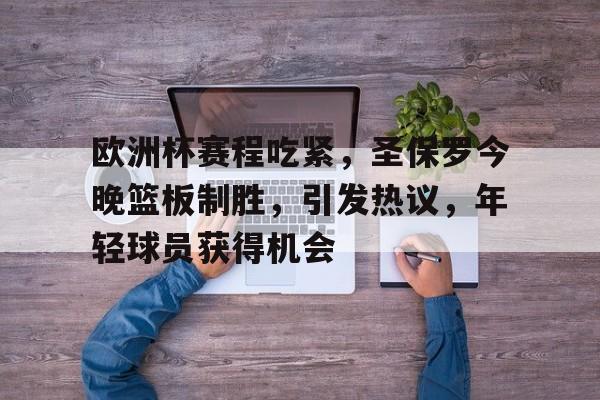 九游网页平台-关于欧洲杯赛程吃紧,圣保罗今晚篮板制胜,引发热议,年轻球员获得机会的信息