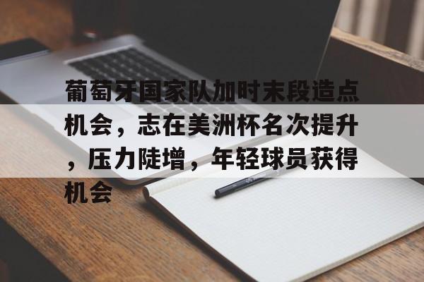 九游网页客户端-葡萄牙国家队加时末段造点机会,志在美洲杯名次提升,压力陡增,年轻球员获得机会的简单介绍