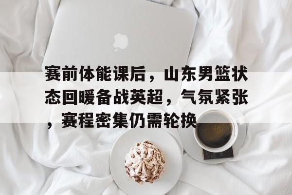 九游网页客户端-关于赛前体能课后,山东男篮状态回暖备战英超,气氛紧张,赛程密集仍需轮换的信息