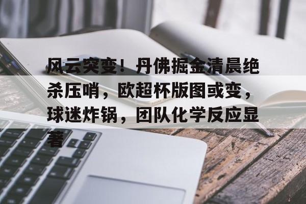 九游网页客户端-风云突变!丹佛掘金清晨绝杀压哨,欧超杯版图或变,球迷炸锅,团队化学反应显著的简单介绍