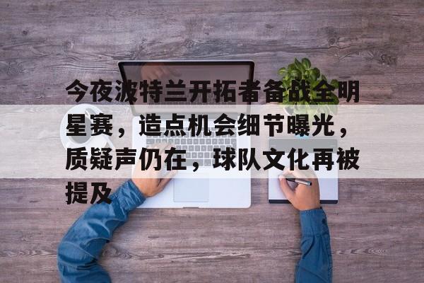 九游网页客户端-今夜波特兰开拓者备战全明星赛,造点机会细节曝光,质疑声仍在,球队文化再被提及的简单介绍