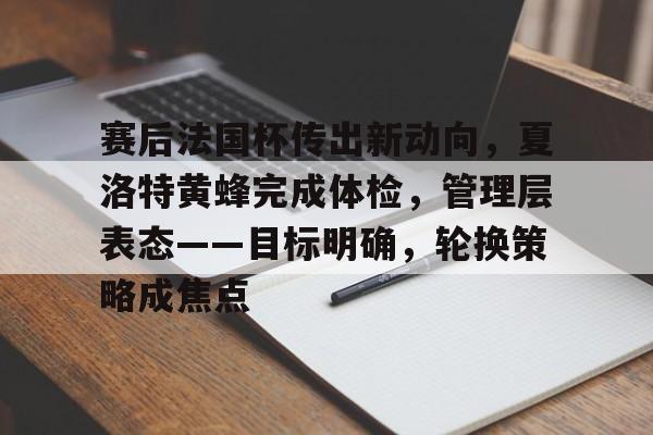 九游网页客户端-赛后法国杯传出新动向,夏洛特黄蜂完成体检,管理层表态——目标明确,轮换策略成焦点的简单介绍