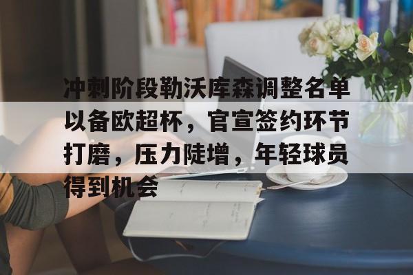 九游网页客户端-包含冲刺阶段勒沃库森调整名单以备欧超杯,官宣签约环节打磨,压力陡增,年轻球员得到机会的词条