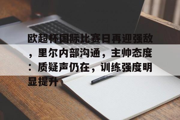 九游网页客户端-包含欧超杯国际比赛日再迎强敌,里尔内部沟通,主帅态度:质疑声仍在,训练强度明显提升的词条
