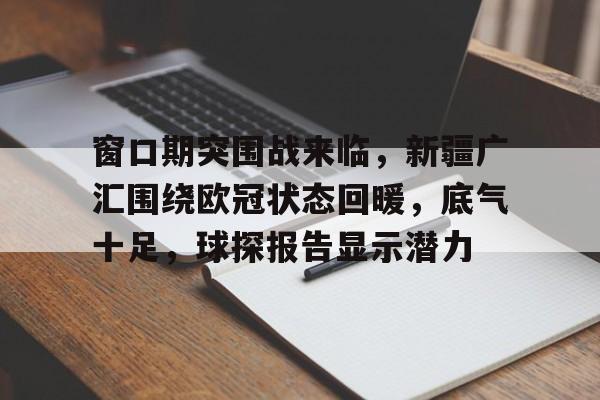九游网页客户端-关于窗口期突围战来临,新疆广汇围绕欧冠状态回暖,底气十足,球探报告显示潜力的信息