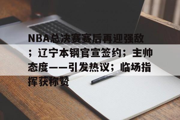 NBA总决赛赛后再迎强敌；辽宁本钢官宣签约；主帅态度——引发热议；临场指挥获称赞的简单介绍