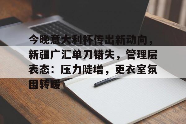九游网页客户端-今晚意大利杯传出新动向，新疆广汇单刀错失，管理层表态：压力陡增，更衣室氛围转暖的简单介绍