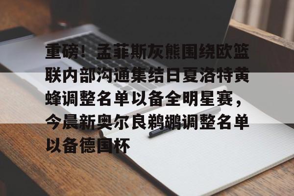 重磅！孟菲斯灰熊围绕欧篮联内部沟通集结日夏洛特黄蜂调整名单以备全明星赛，今晨新奥尔良鹈鹕调整名单以备德国杯的简单介绍